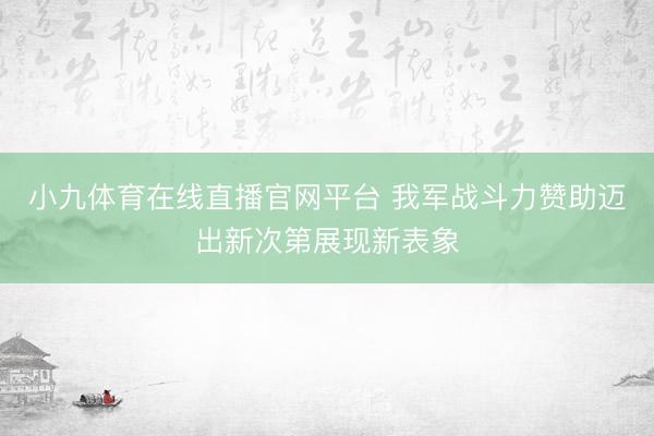 小九体育在线直播官网平台 我军战斗力赞助迈出新次第展现新表象