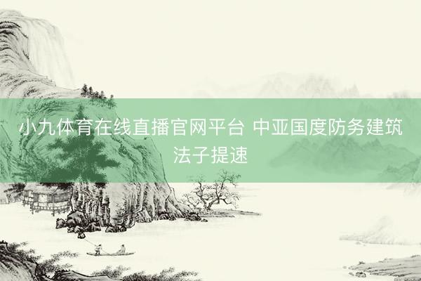 小九体育在线直播官网平台 中亚国度防务建筑法子提速