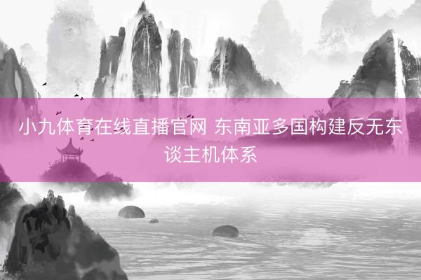 小九体育在线直播官网 东南亚多国构建反无东谈主机体系