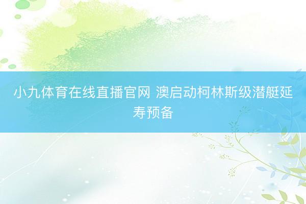 小九体育在线直播官网 澳启动柯林斯级潜艇延寿预备