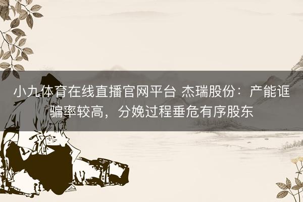小九体育在线直播官网平台 杰瑞股份：产能诓骗率较高，分娩过程垂危有序股东