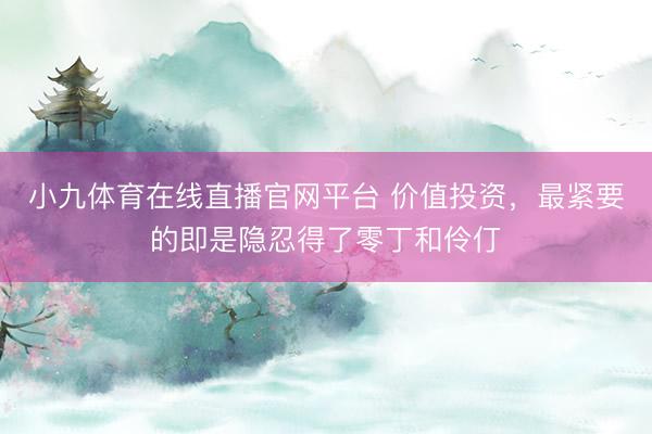 小九体育在线直播官网平台 价值投资，最紧要的即是隐忍得了零丁和伶仃