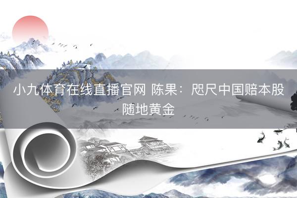 小九体育在线直播官网 陈果：咫尺中国赔本股随地黄金