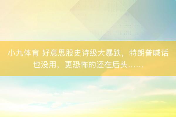小九体育 好意思股史诗级大暴跌，特朗普喊话也没用，更恐怖的还在后头……