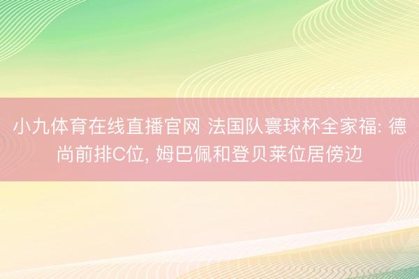 小九体育在线直播官网 法国队寰球杯全家福: 德尚前排C位， 姆巴佩和登贝莱位居傍边