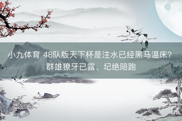 小九体育 48队版天下杯是注水已经黑马温床? 群雄獠牙已露、圮绝陪跑