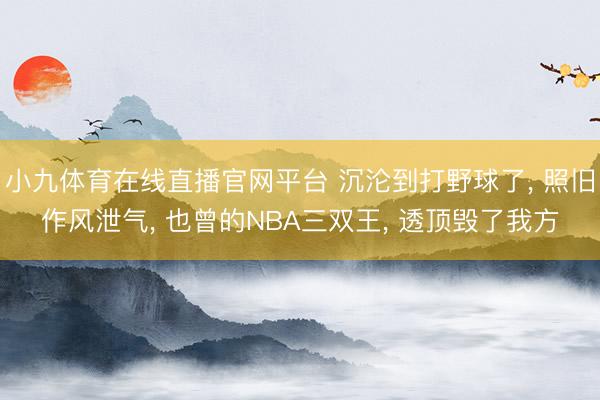 小九体育在线直播官网平台 沉沦到打野球了， 照旧作风泄气， 也曾的NBA三双王， 透顶毁了我方