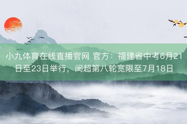 小九体育在线直播官网 官方：福建省中考6月21日至23日举行，闽超第八轮宽限至7月18日