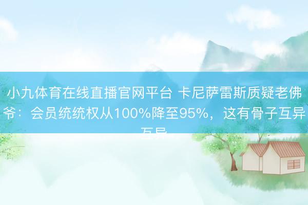 小九体育在线直播官网平台 卡尼萨雷斯质疑老佛爷：会员统统权从100%降至95%，这有骨子互异