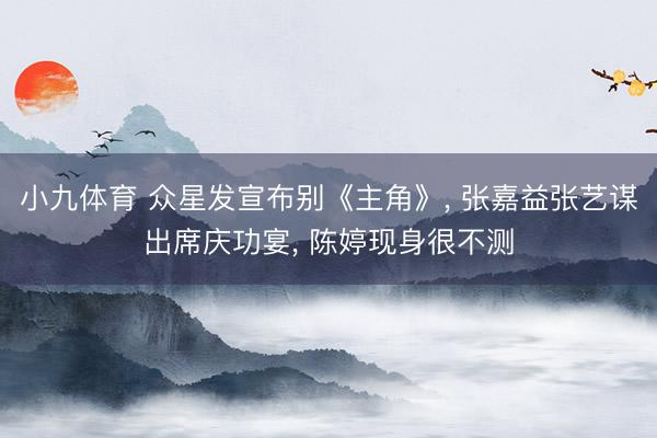 小九体育 众星发宣布别《主角》， 张嘉益张艺谋出席庆功宴， 陈婷现身很不测
