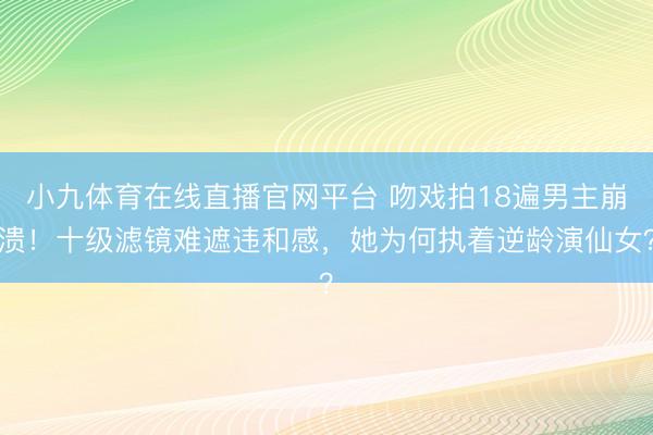小九体育在线直播官网平台 吻戏拍18遍男主崩溃！十级滤镜难遮违和感，她为何执着逆龄演仙女？