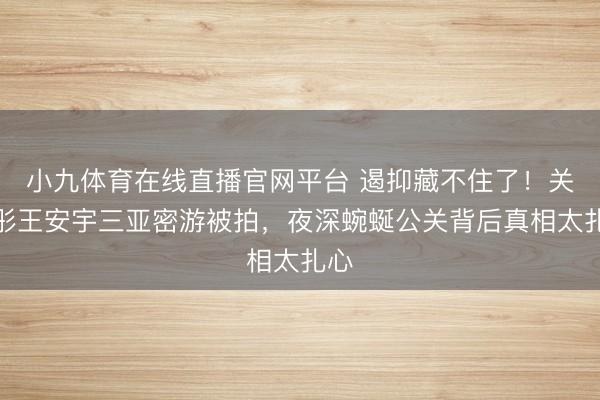 小九体育在线直播官网平台 遏抑藏不住了！关晓彤王安宇三亚密游被拍，夜深蜿蜒公关背后真相太扎心