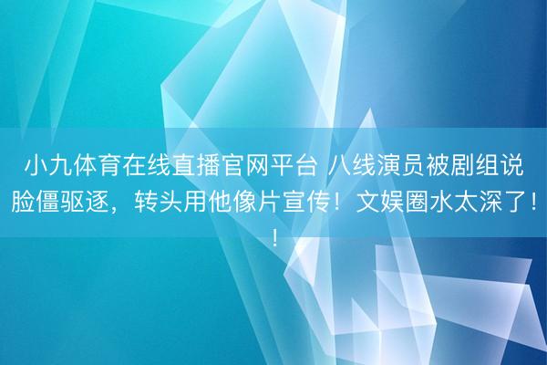小九体育在线直播官网平台 八线演员被剧组说脸僵驱逐，转头用他像片宣传！文娱圈水太深了！