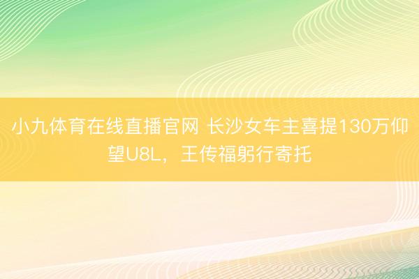 小九体育在线直播官网 长沙女车主喜提130万仰望U8L，王传福躬行寄托