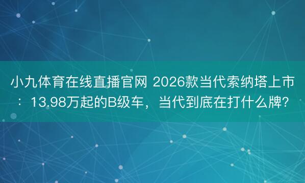 小九体育在线直播官网 2026款当代索纳塔上市:13.98万起的B级车,当代到底在打什么牌?