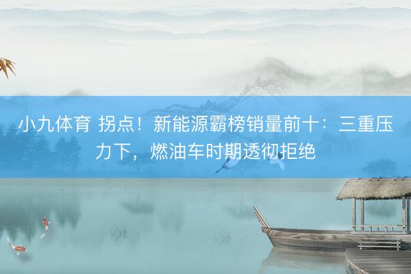 小九体育 拐点！新能源霸榜销量前十：三重压力下，燃油车时期透彻拒绝