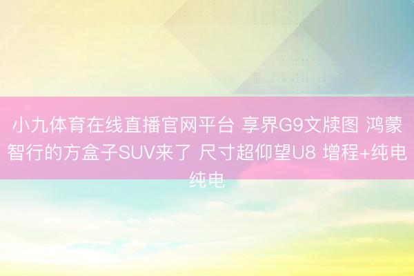 小九体育在线直播官网平台 享界G9文牍图 鸿蒙智行的方盒子SUV来了 尺寸超仰望U8 增程+纯电