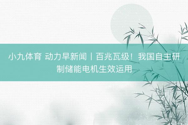 小九体育 动力早新闻丨百兆瓦级！我国自主研制储能电机生效运用