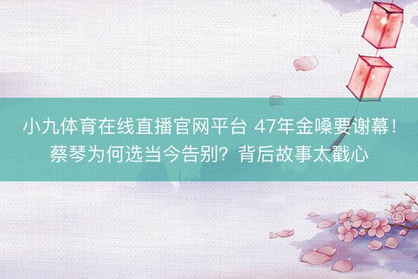 小九体育在线直播官网平台 47年金嗓要谢幕！蔡琴为何选当今告别？背后故事太戳心