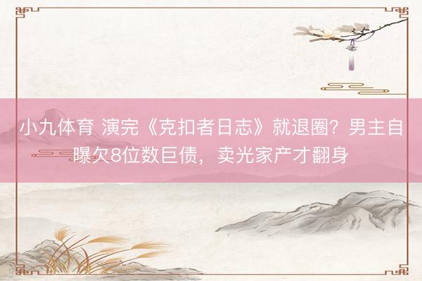 小九体育 演完《克扣者日志》就退圈？男主自曝欠8位数巨债，卖光家产才翻身