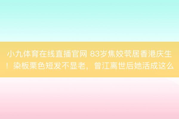 小九体育在线直播官网 83岁焦姣茕居香港庆生！染板栗色短发不显老，曾江离世后她活成这么