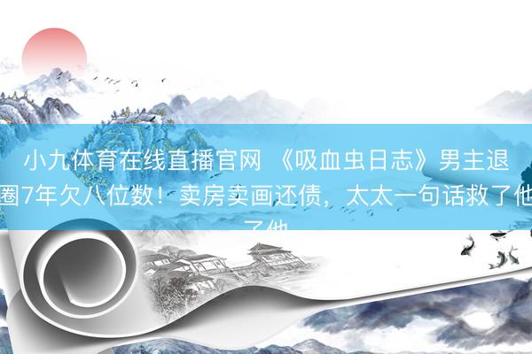 小九体育在线直播官网 《吸血虫日志》男主退圈7年欠八位数！卖房卖画还债，太太一句话救了他