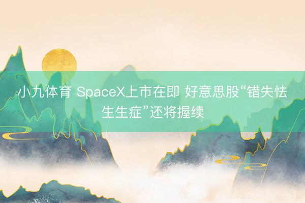 小九体育 SpaceX上市在即 好意思股“错失怯生生症”还将握续