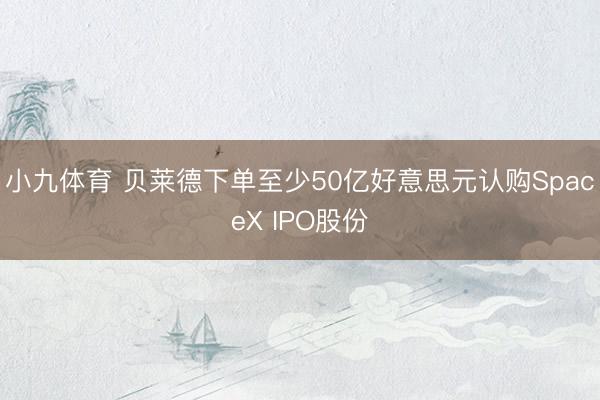 小九体育 贝莱德下单至少50亿好意思元认购SpaceX IPO股份