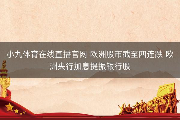 小九体育在线直播官网 欧洲股市截至四连跌 欧洲央行加息提振银行股