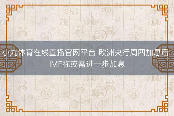 小九体育在线直播官网平台 欧洲央行周四加息后 IMF称或需进一步加息