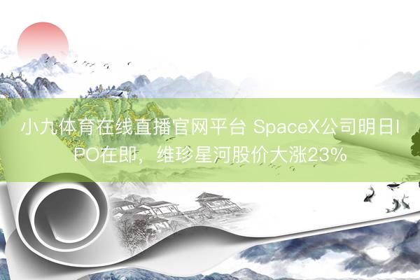 小九体育在线直播官网平台 SpaceX公司明日IPO在即，维珍星河股价大涨23%
