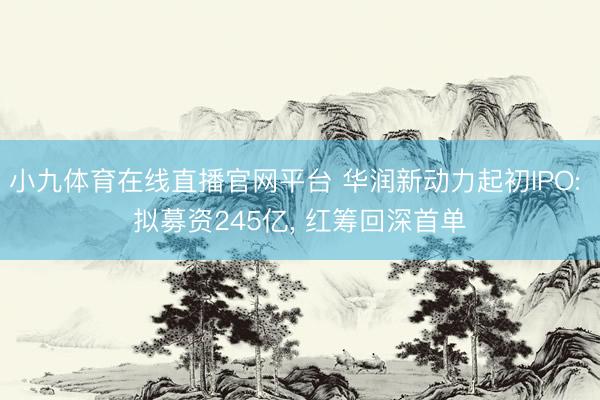 小九体育在线直播官网平台 华润新动力起初IPO: 拟募资245亿， 红筹回深首单