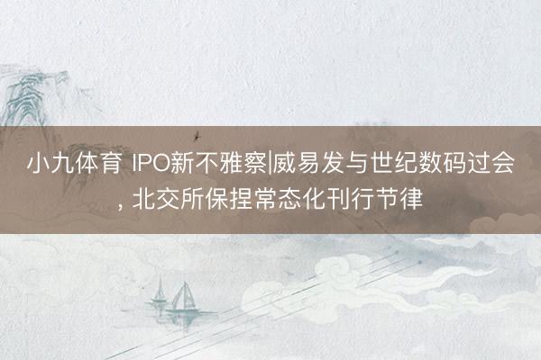 小九体育 IPO新不雅察|威易发与世纪数码过会， 北交所保捏常态化刊行节律
