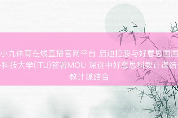 小九体育在线直播官网平台 启迪控股与好意思国国外科技大学(ITU)签署MOU 深远中好意思科教计谋结合