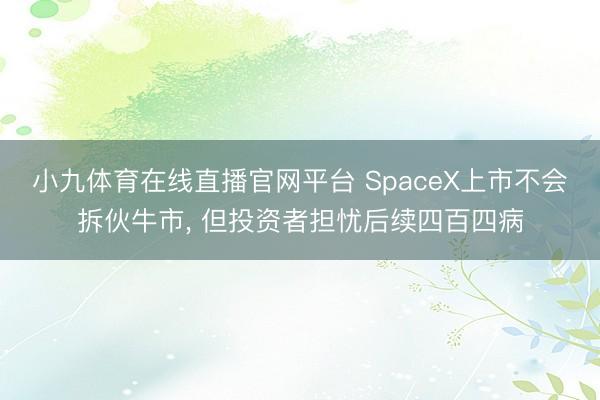 小九体育在线直播官网平台 SpaceX上市不会拆伙牛市， 但投资者担忧后续四百四病