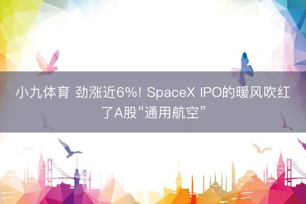 小九体育 劲涨近6%! SpaceX IPO的暖风吹红了A股“通用航空”