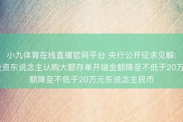 小九体育在线直播官网平台 央行公开征求见解: 将个东说念主投资东说念主认购大额存单开端金额降至不低于20万元东说念主民币