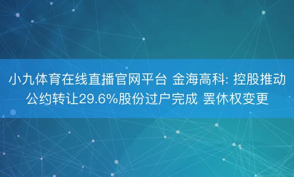 小九体育在线直播官网平台 金海高科: 控股推动公约转让29.6%股份过户完成 罢休权变更