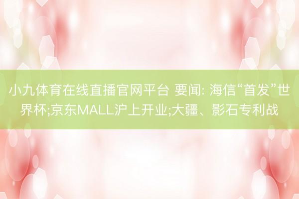 小九体育在线直播官网平台 要闻: 海信“首发”世界杯;京东MALL沪上开业;大疆、影石专利战