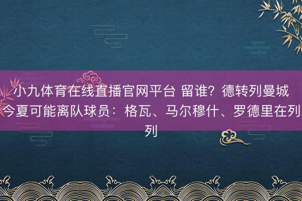 小九体育在线直播官网平台 留谁？德转列曼城今夏可能离队球员：格瓦、马尔穆什、罗德里在列