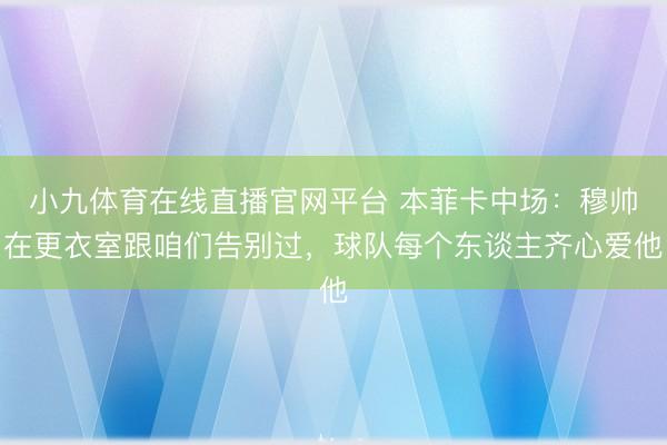 小九体育在线直播官网平台 本菲卡中场：穆帅在更衣室跟咱们告别过，球队每个东谈主齐心爱他