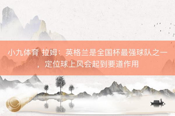 小九体育 拉姆：英格兰是全国杯最强球队之一，定位球上风会起到要道作用