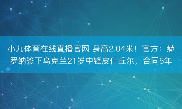 小九体育在线直播官网 身高2.04米！官方：赫罗纳签下乌克兰21岁中锋皮什丘尔，合同5年