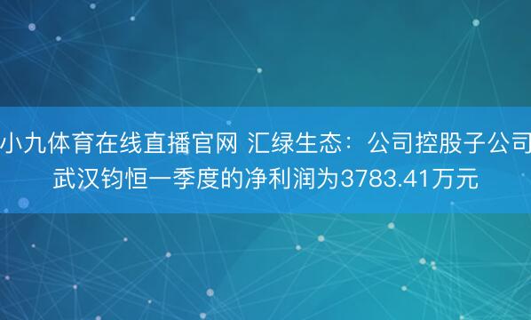 小九体育在线直播官网 汇绿生态：公司控股子公司武汉钧恒一季度的净利润为3783.41万元