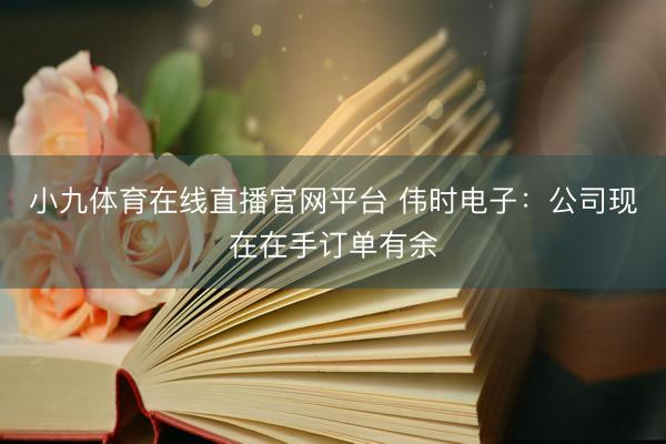 小九体育在线直播官网平台 伟时电子：公司现在在手订单有余
