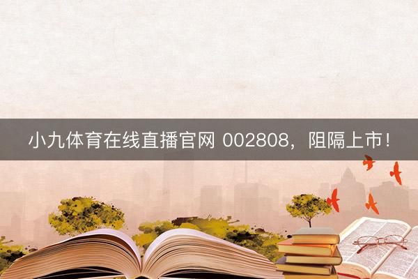 小九体育在线直播官网 002808，阻隔上市！