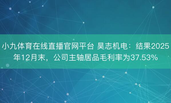 小九体育在线直播官网平台 昊志机电：结果2025年12月末，公司主轴居品毛利率为37.53%