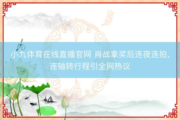 小九体育在线直播官网 肖战拿奖后连夜连拍，连轴转行程引全网热议