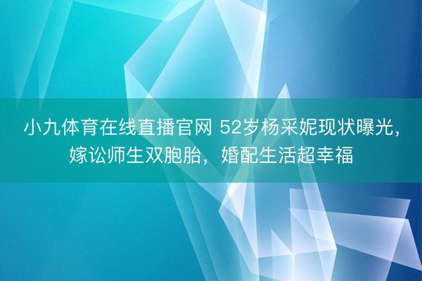 小九体育在线直播官网 52岁杨采妮现状曝光，嫁讼师生双胞胎，婚配生活超幸福