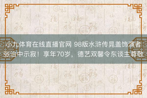 小九体育在线直播官网 98版水浒传晁盖饰演者张治中示寂！享年70岁，德艺双馨令东谈主尊敬